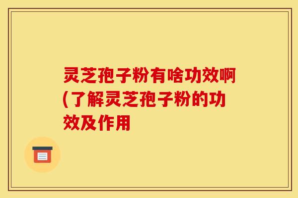 灵芝孢子粉有啥功效啊(了解灵芝孢子粉的功效及作用