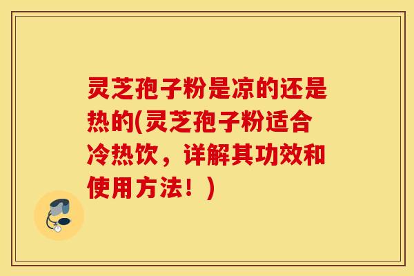 灵芝孢子粉是凉的还是热的(灵芝孢子粉适合冷热饮，详解其功效和使用方法！)