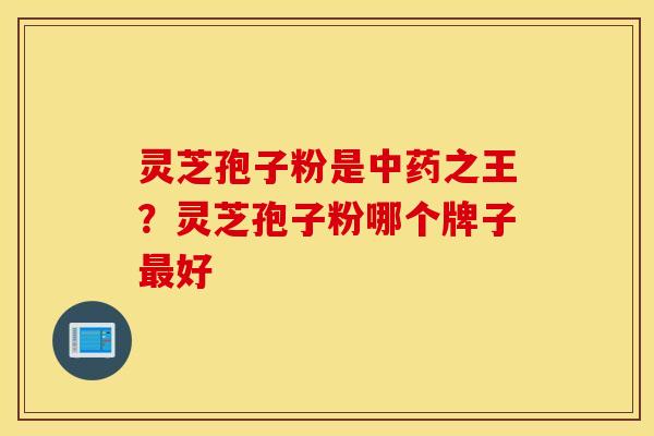 灵芝孢子粉是中药之王？灵芝孢子粉哪个牌子最好