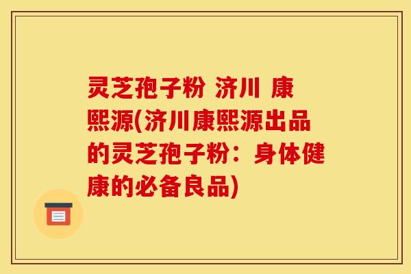 灵芝孢子粉 济川 康熙源(济川康熙源出品的灵芝孢子粉：身体健康的必备良品)