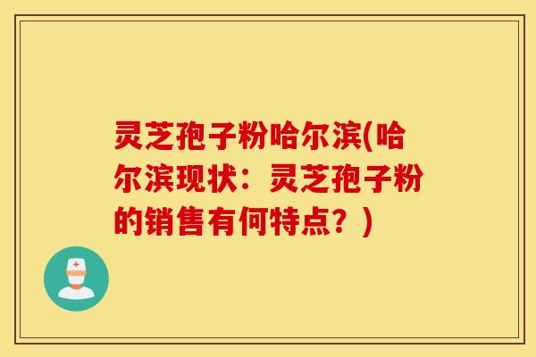 灵芝孢子粉哈尔滨(哈尔滨现状：灵芝孢子粉的销售有何特点？)