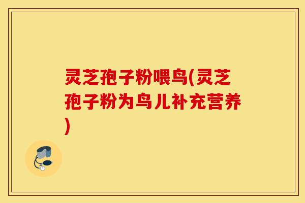 灵芝孢子粉喂鸟(灵芝孢子粉为鸟儿补充营养)