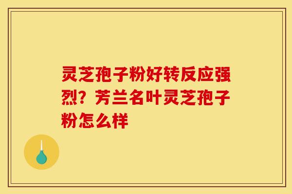 灵芝孢子粉好转反应强烈？芳兰名叶灵芝孢子粉怎么样