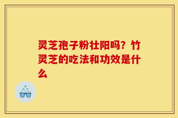灵芝孢子粉壮阳吗？竹灵芝的吃法和功效是什么