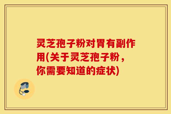 灵芝孢子粉对胃有副作用(关于灵芝孢子粉，你需要知道的症状)