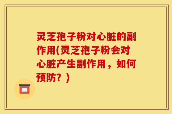灵芝孢子粉对心脏的副作用(灵芝孢子粉会对心脏产生副作用，如何预防？)