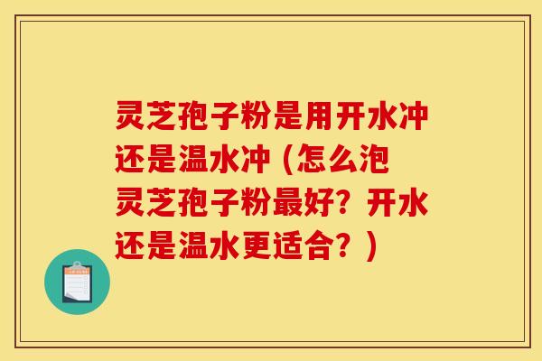 灵芝孢子粉是用开水冲还是温水冲 (怎么泡灵芝孢子粉最好？开水还是温水更适合？)
