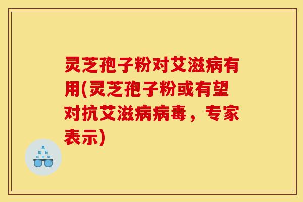 灵芝孢子粉对艾滋病有用(灵芝孢子粉或有望对抗艾滋病病毒，专家表示)