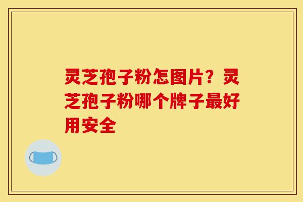 灵芝孢子粉怎图片？灵芝孢子粉哪个牌子最好用安全