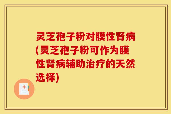 灵芝孢子粉对膜性肾病(灵芝孢子粉可作为膜性肾病辅助治疗的天然选择)