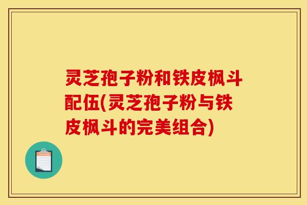 灵芝孢子粉和铁皮枫斗配伍(灵芝孢子粉与铁皮枫斗的完美组合)