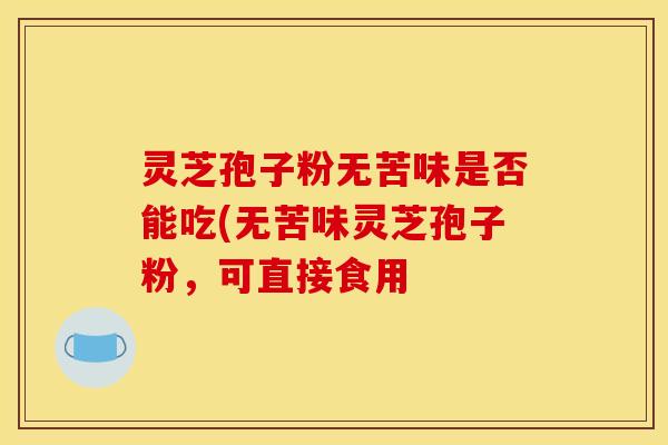 灵芝孢子粉无苦味是否能吃(无苦味灵芝孢子粉，可直接食用