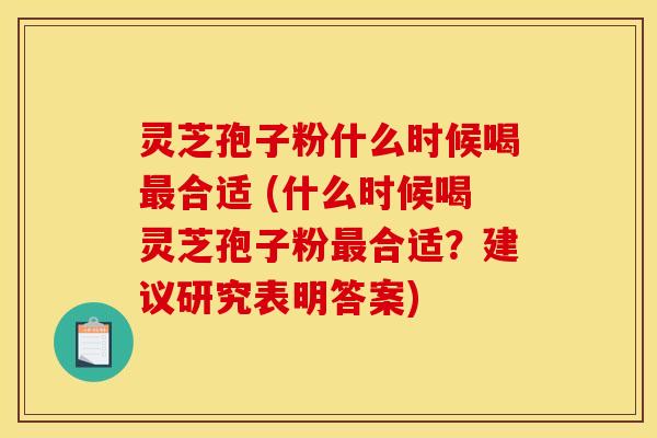 灵芝孢子粉什么时候喝最合适 (什么时候喝灵芝孢子粉最合适？建议研究表明答案)