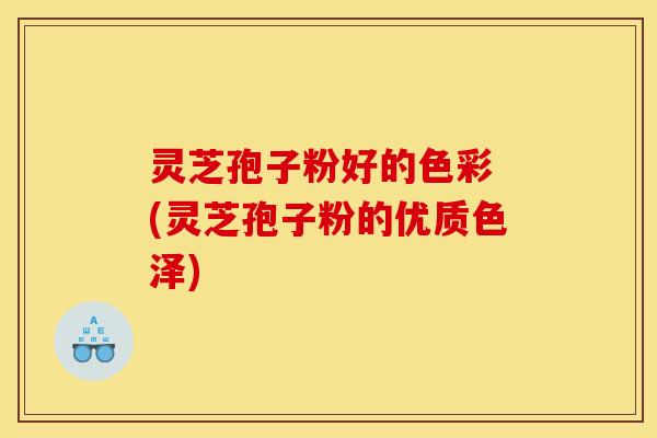 灵芝孢子粉好的色彩 (灵芝孢子粉的优质色泽)