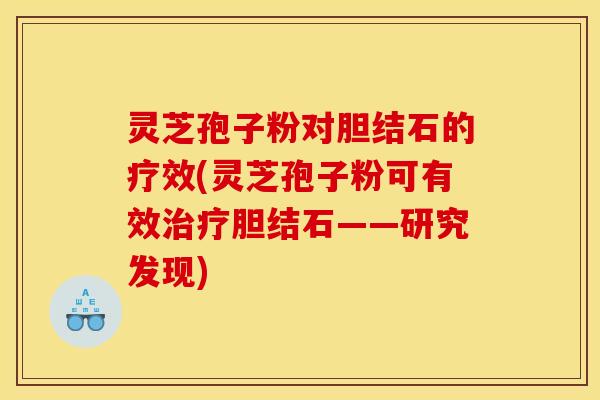 灵芝孢子粉对胆结石的疗效(灵芝孢子粉可有效治疗胆结石——研究发现)