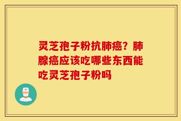 灵芝孢子粉抗肺癌？肺腺癌应该吃哪些东西能吃灵芝孢子粉吗