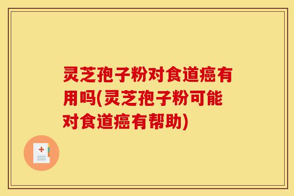 灵芝孢子粉对食道癌有用吗(灵芝孢子粉可能对食道癌有帮助)