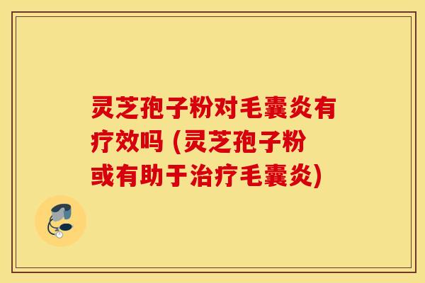灵芝孢子粉对毛囊炎有疗效吗 (灵芝孢子粉或有助于治疗毛囊炎)