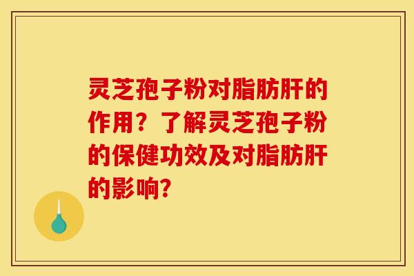 灵芝孢子粉对脂肪肝的作用？了解灵芝孢子粉的保健功效及对脂肪肝的影响？