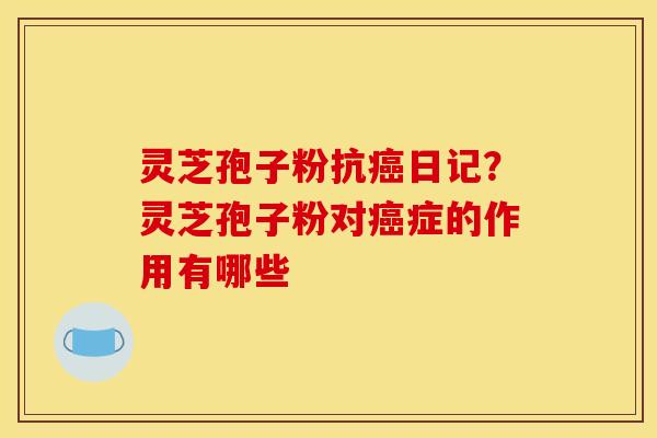 灵芝孢子粉抗癌日记？灵芝孢子粉对癌症的作用有哪些