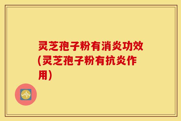 灵芝孢子粉有消炎功效(灵芝孢子粉有抗炎作用)