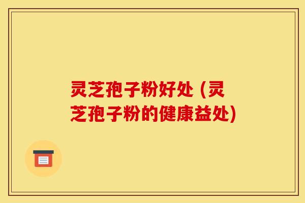 灵芝孢子粉好处 (灵芝孢子粉的健康益处)