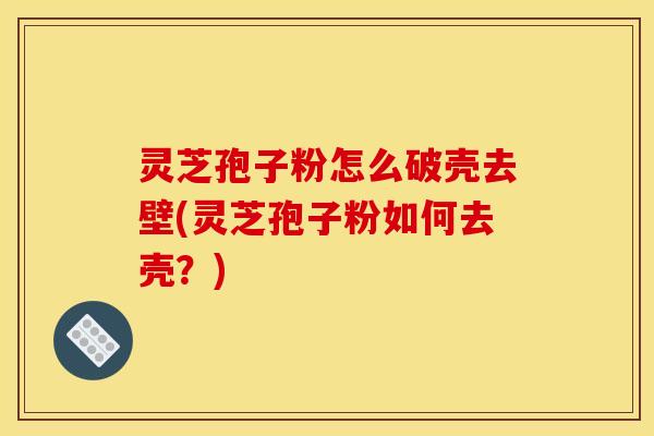 灵芝孢子粉怎么破壳去壁(灵芝孢子粉如何去壳？)