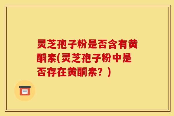 灵芝孢子粉是否含有黄酮素(灵芝孢子粉中是否存在黄酮素？)
