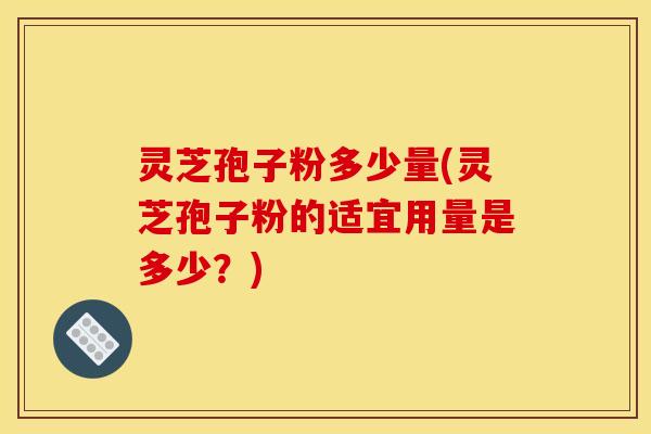 灵芝孢子粉多少量(灵芝孢子粉的适宜用量是多少？)