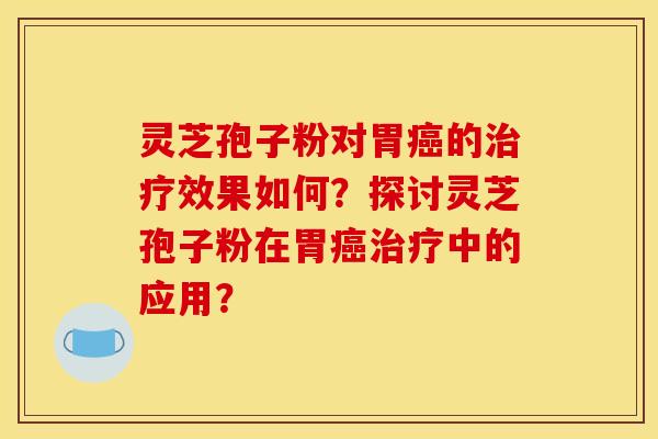 灵芝孢子粉对胃癌的治疗效果如何？探讨灵芝孢子粉在胃癌治疗中的应用？