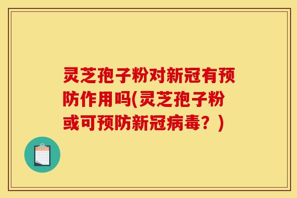 灵芝孢子粉对新冠有预防作用吗(灵芝孢子粉或可预防新冠病毒？)