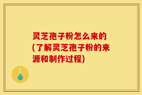 灵芝孢子粉怎么来的 (了解灵芝孢子粉的来源和制作过程)