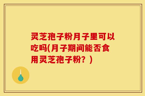 灵芝孢子粉月子里可以吃吗(月子期间能否食用灵芝孢子粉？)