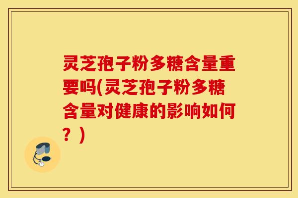灵芝孢子粉多糖含量重要吗(灵芝孢子粉多糖含量对健康的影响如何？)