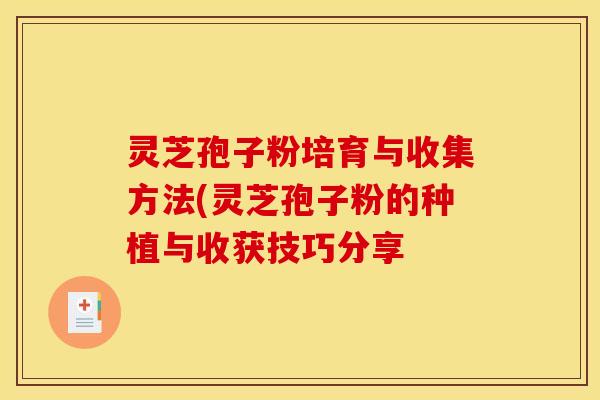 灵芝孢子粉培育与收集方法(灵芝孢子粉的种植与收获技巧分享