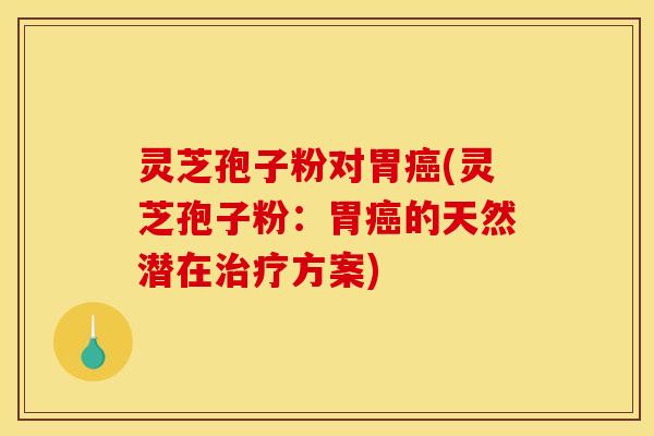 灵芝孢子粉对胃癌(灵芝孢子粉：胃癌的天然潜在治疗方案)