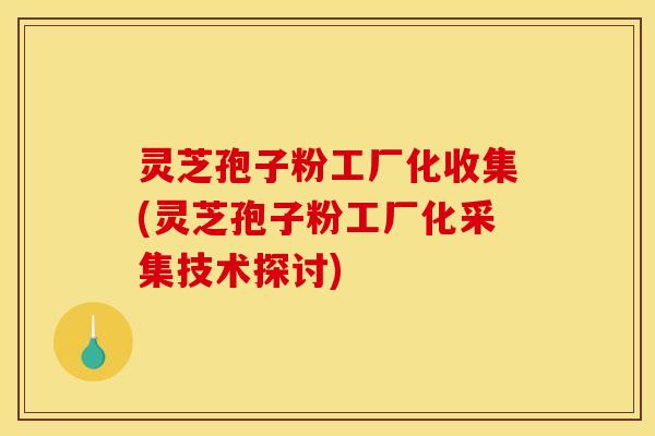 灵芝孢子粉工厂化收集(灵芝孢子粉工厂化采集技术探讨)