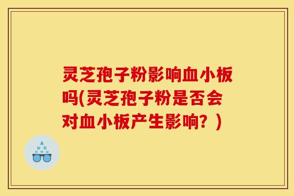 灵芝孢子粉影响血小板吗(灵芝孢子粉是否会对血小板产生影响？)