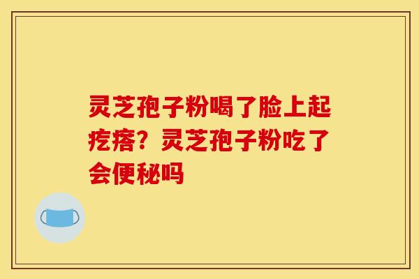 灵芝孢子粉喝了脸上起疙瘩？灵芝孢子粉吃了会便秘吗