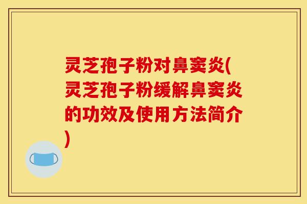 灵芝孢子粉对鼻窦炎(灵芝孢子粉缓解鼻窦炎的功效及使用方法简介)