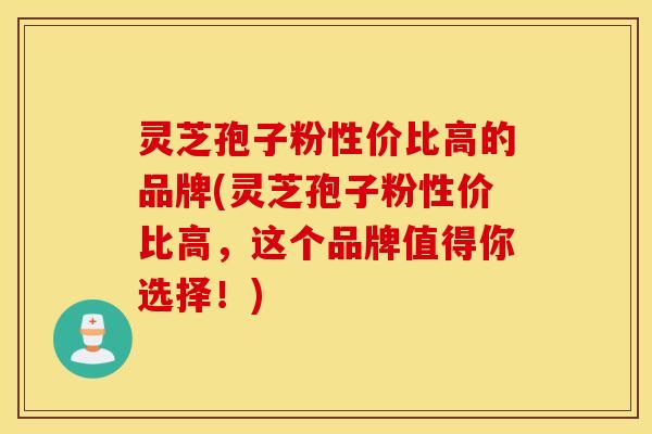 灵芝孢子粉性价比高的品牌(灵芝孢子粉性价比高，这个品牌值得你选择！)