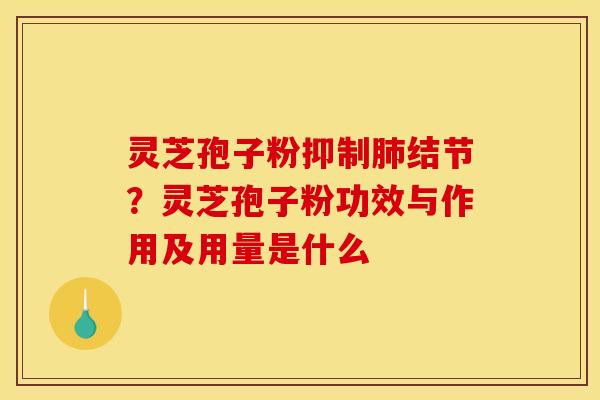 灵芝孢子粉抑制肺结节？灵芝孢子粉功效与作用及用量是什么