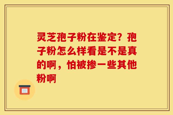 灵芝孢子粉在鉴定？孢子粉怎么样看是不是真的啊，怕被掺一些其他粉啊
