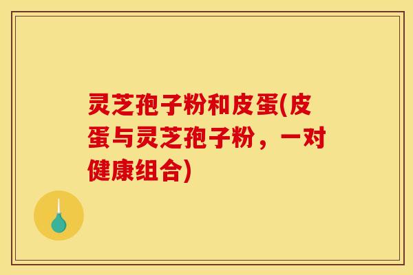 灵芝孢子粉和皮蛋(皮蛋与灵芝孢子粉，一对健康组合)