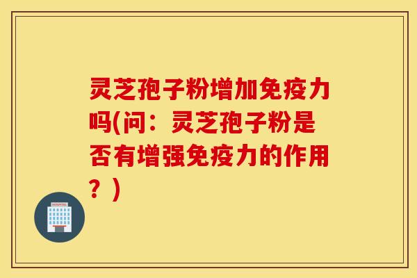 灵芝孢子粉增加免疫力吗(问：灵芝孢子粉是否有增强免疫力的作用？)