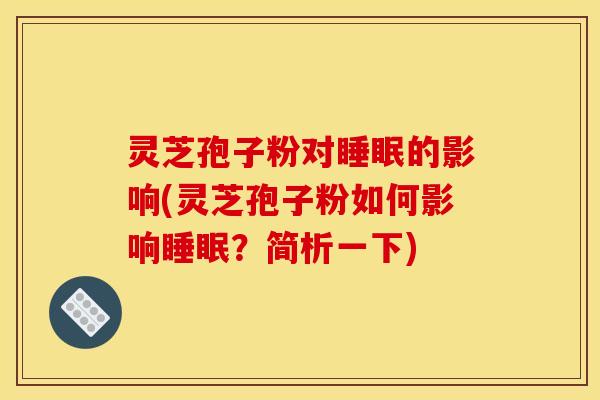 灵芝孢子粉对睡眠的影响(灵芝孢子粉如何影响睡眠？简析一下)