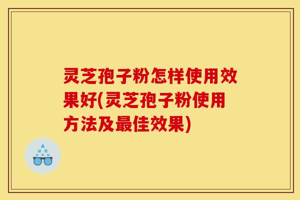灵芝孢子粉怎样使用效果好(灵芝孢子粉使用方法及最佳效果)