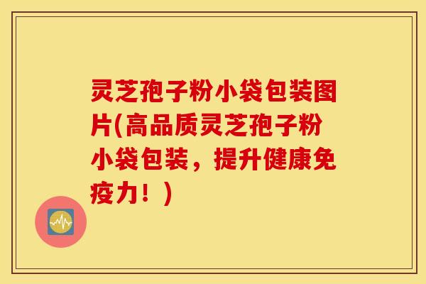 灵芝孢子粉小袋包装图片(高品质灵芝孢子粉小袋包装，提升健康免疫力！)
