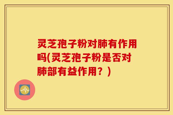 灵芝孢子粉对肺有作用吗(灵芝孢子粉是否对肺部有益作用？)