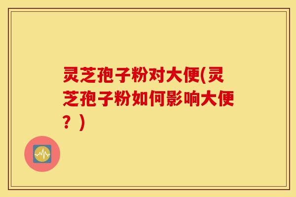 灵芝孢子粉对大便(灵芝孢子粉如何影响大便？)